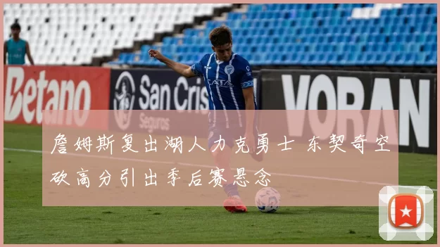 詹姆斯复出湖人力克勇士 东契奇空砍高分引出季后赛悬念