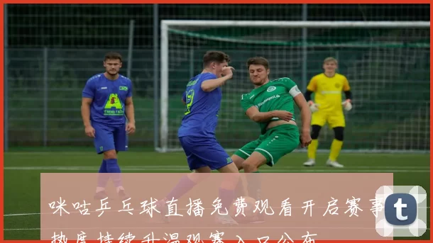 咪咕乒乓球直播免费观看开启赛事热度持续升温观赛入口公布