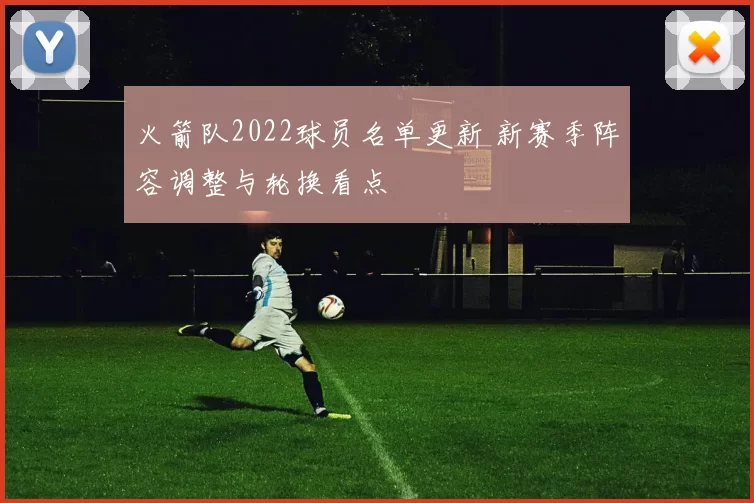 火箭队2022球员名单更新 新赛季阵容调整与轮换看点