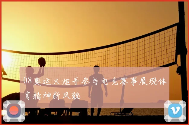 08奥运火炬手参与电竞赛事展现体育精神新风貌