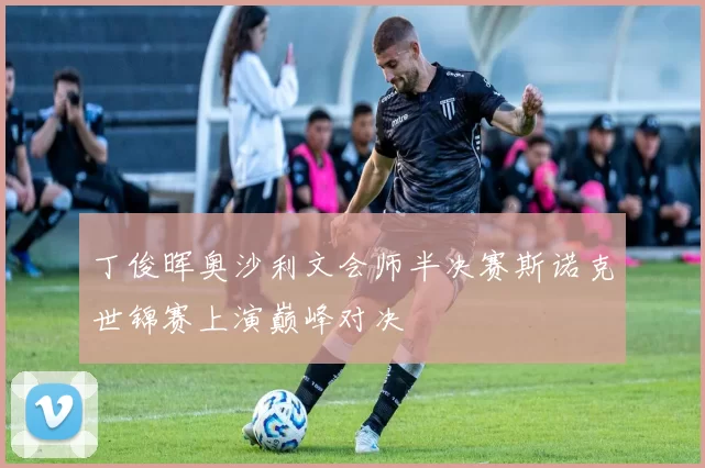 丁俊晖奥沙利文会师半决赛斯诺克世锦赛上演巅峰对决