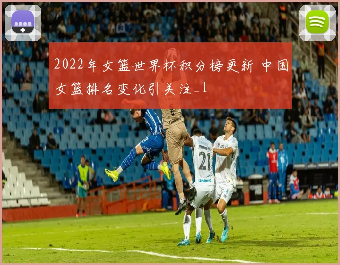 2022年女篮世界杯积分榜更新 中国女篮排名变化引关注_1