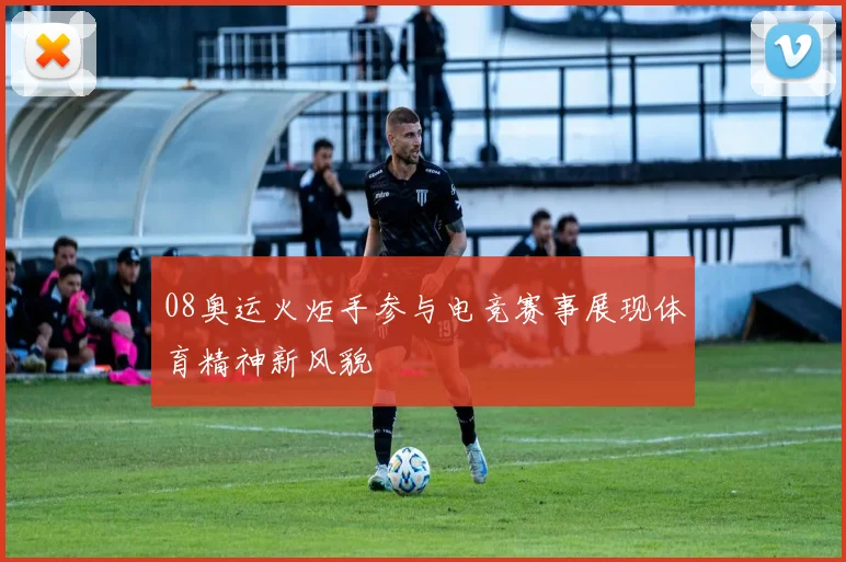 08奥运火炬手参与电竞赛事展现体育精神新风貌