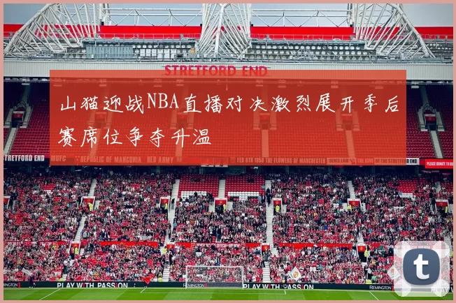 山猫迎战NBA直播对决激烈展开季后赛席位争夺升温