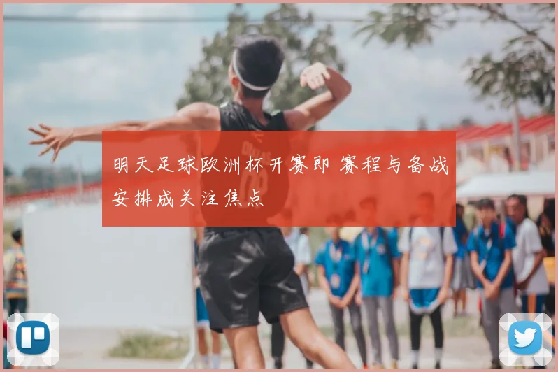 明天足球欧洲杯开赛即 赛程与备战安排成关注焦点