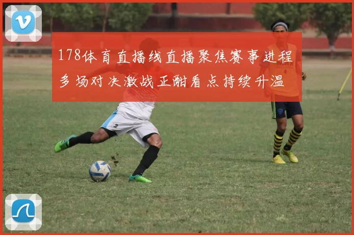 178体育直播线直播聚焦赛事进程 多场对决激战正酣看点持续升温