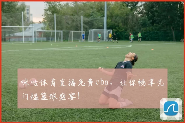 咪咕体育直播免费cba,让你畅享无门槛篮球盛宴!