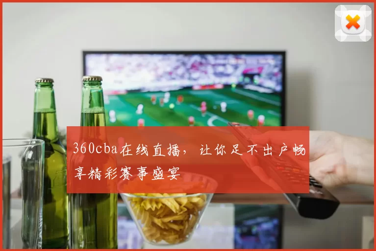 360cba在线直播,让你足不出户畅享精彩赛事盛宴