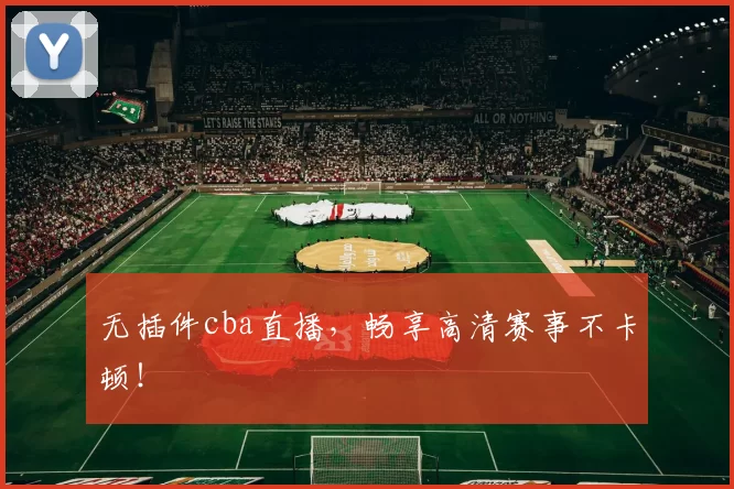 无插件cba直播，畅享高清赛事不卡顿！
