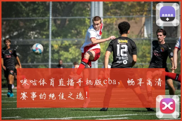 咪咕体育直播手机版cba，畅享高清赛事的绝佳之选！