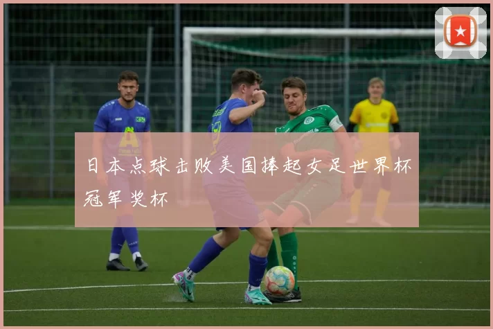 日本点球击败美国捧起女足世界杯冠军奖杯