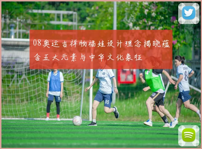08奥运吉祥物福娃设计理念揭晓蕴含五大元素与中华文化象征
