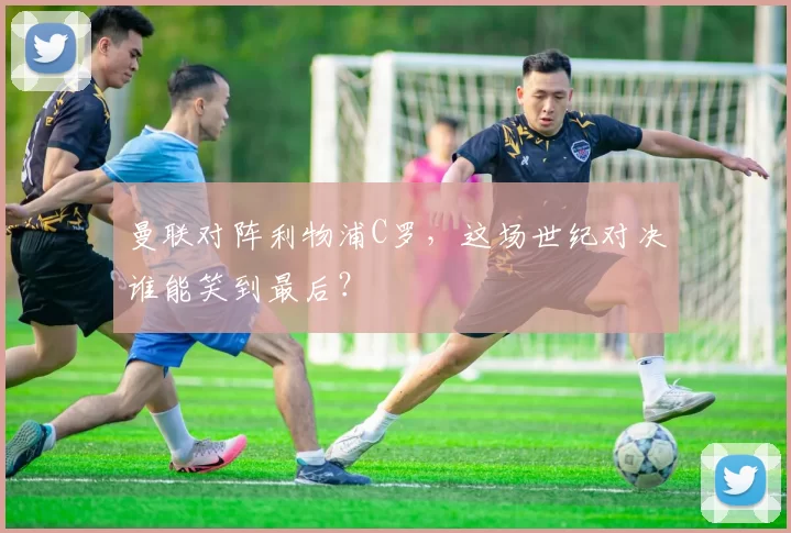 曼联对阵利物浦C罗，这场世纪对决谁能笑到最后？