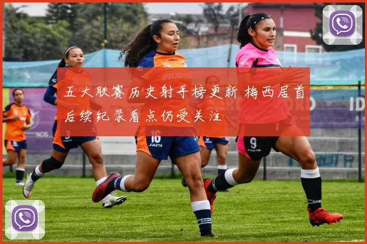 五大联赛历史射手榜更新 梅西居首后续纪录看点仍受关注