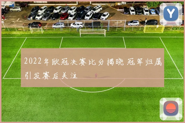 2022年欧冠决赛比分揭晓 冠军归属引发赛后关注
