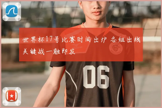 世界杯17号比赛时间出炉 各组出线关键战一触即发