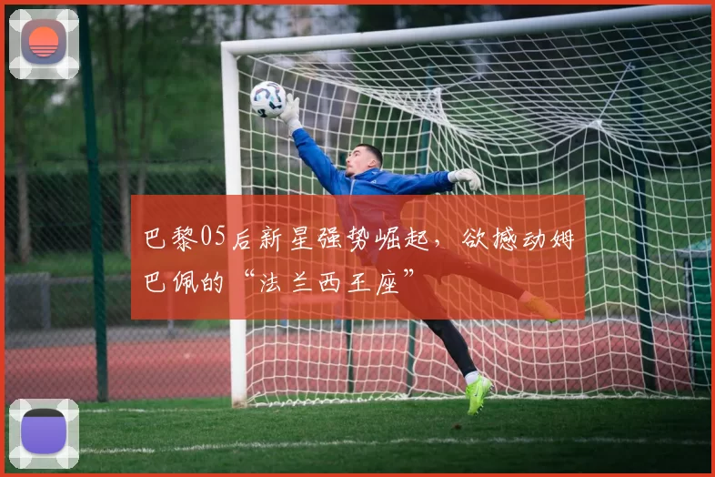 巴黎05后新星强势崛起，欲撼动姆巴佩的“法兰西王座”