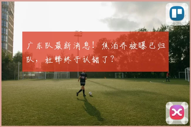广东队最新消息！焦泊乔被曝已归队，杜锋终于认错了？