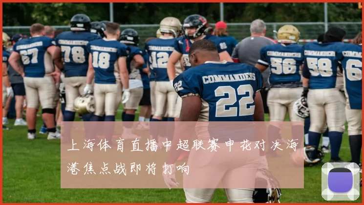 上海体育直播中超联赛申花对决海港焦点战即将打响