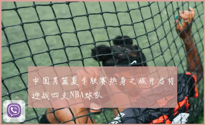 中国男篮夏季联赛热身之旅开启将迎战四支NBA球队