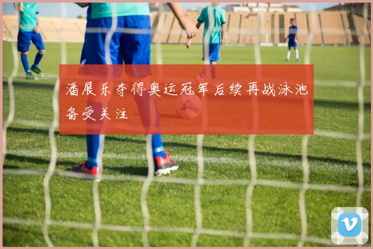 潘展乐夺得奥运冠军后续再战泳池备受关注