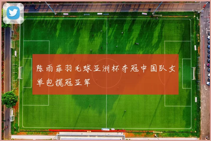 陈雨菲羽毛球亚洲杯夺冠中国队女单包揽冠亚军