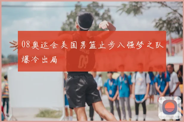 08奥运会美国男篮止步八强梦之队爆冷出局