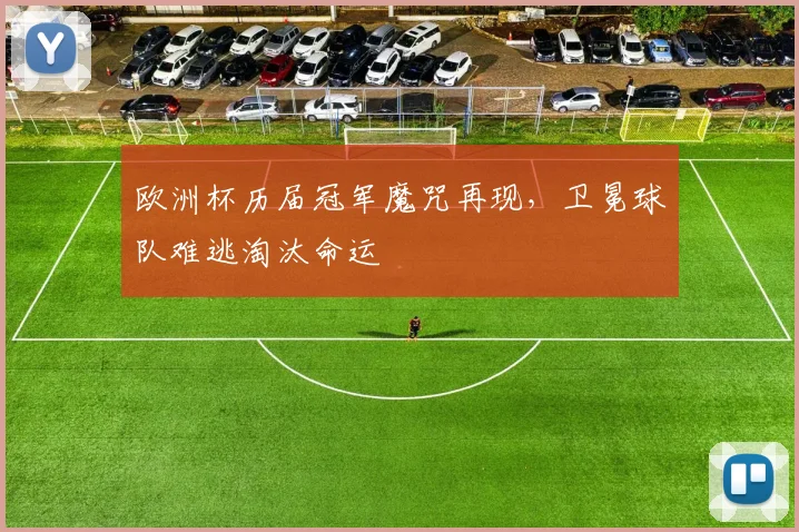 欧洲杯历届冠军魔咒再现,卫冕球队难逃淘汰命运