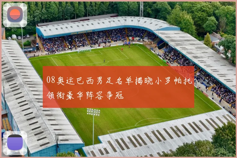 08奥运巴西男足名单揭晓小罗帕托领衔豪华阵容争冠
