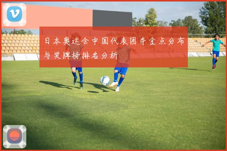 日本奥运会中国代表团夺金点分布与奖牌榜排名分析