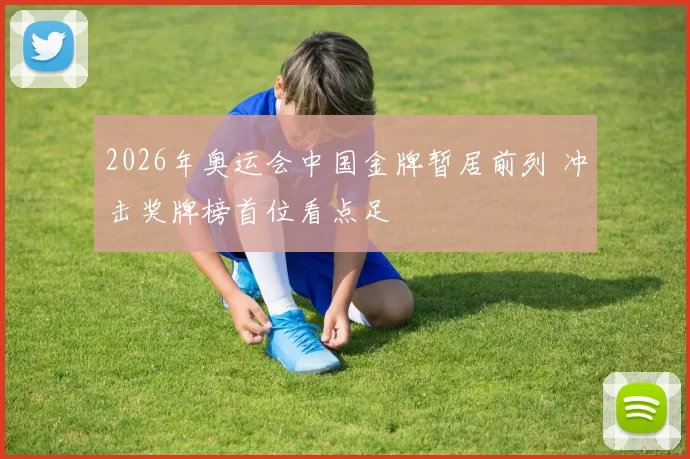 2026年奥运会中国金牌暂居前列 冲击奖牌榜首位看点足