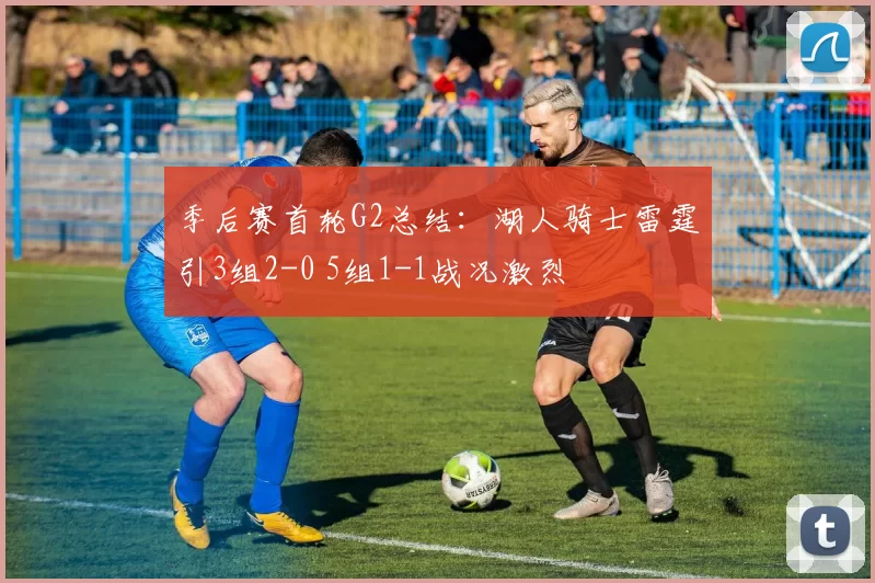 季后赛首轮G2总结：湖人骑士雷霆引3组2-0 5组1-1战况激烈