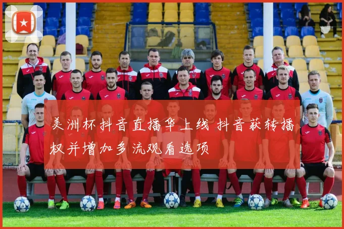 美洲杯抖音直播华上线 抖音获转播权并增加多流观看选项