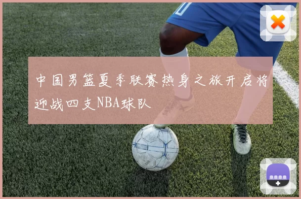 中国男篮夏季联赛热身之旅开启将迎战四支NBA球队