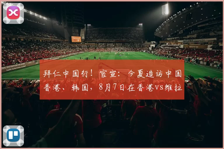 拜仁中国行！官宣：今夏造访中国香港、韩国，8月7日在香港vs维拉