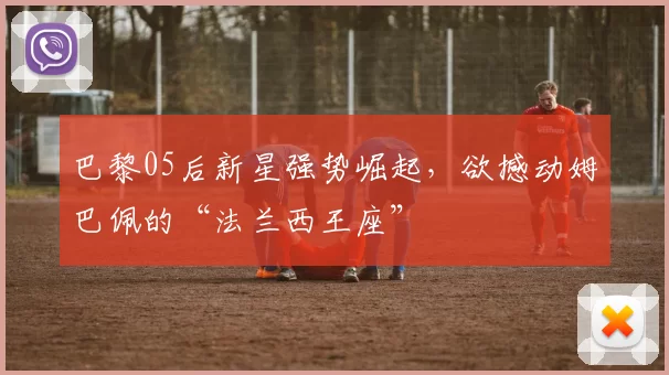 巴黎05后新星强势崛起，欲撼动姆巴佩的“法兰西王座”