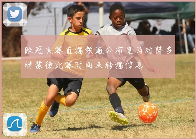 欧冠决赛直播频道公布皇马对阵多特蒙德比赛时间及转播信息