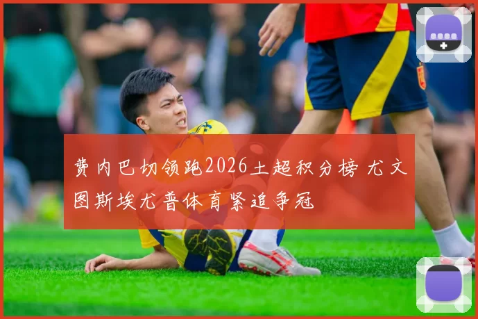 费内巴切领跑2026土超积分榜 尤文图斯埃尤普体育紧追争冠